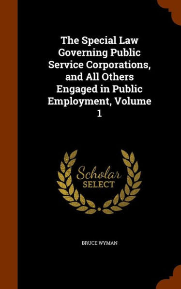 The Special Law Governing Public Service Corporations, And All Others Engaged In Public Employment, Volume 1