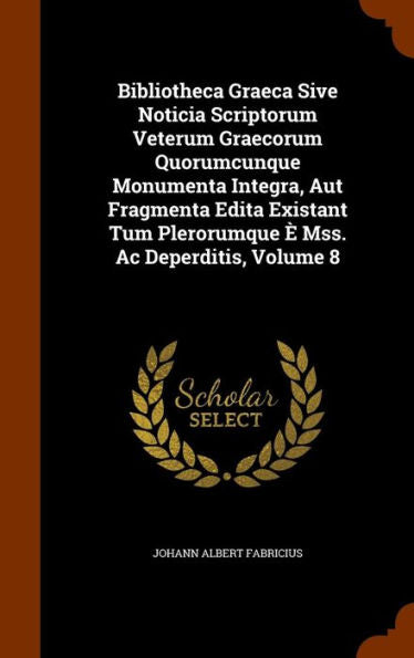 Bibliotheca Graeca Sive Noticia Scriptorum Veterum Graecorum Quorumcunque Monumenta Integra, Aut Fragmenta Edita Existant Tum Plerorumque ?Mss. Ac Deperditis, Volume 8