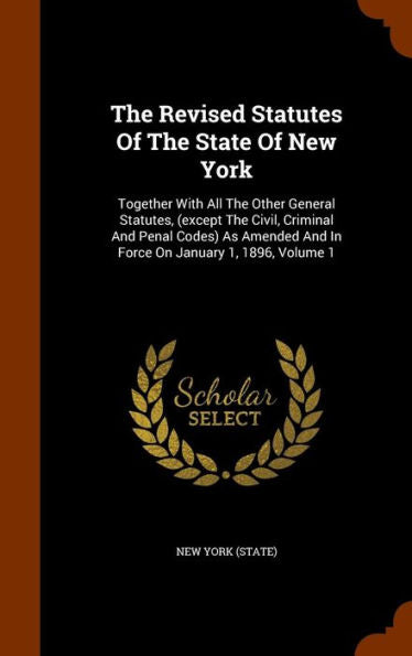 The Revised Statutes Of The State Of New York: Together With All The Other General Statutes, (Except The Civil, Criminal And Penal Codes) As Amended And In Force On January 1, 1896, Volume 1