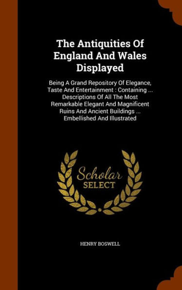 The Antiquities Of England And Wales Displayed: Being A Grand Repository Of Elegance, Taste And Entertainment: Containing ... Descriptions Of All The ... Buildings ... Embellished And Illustrated