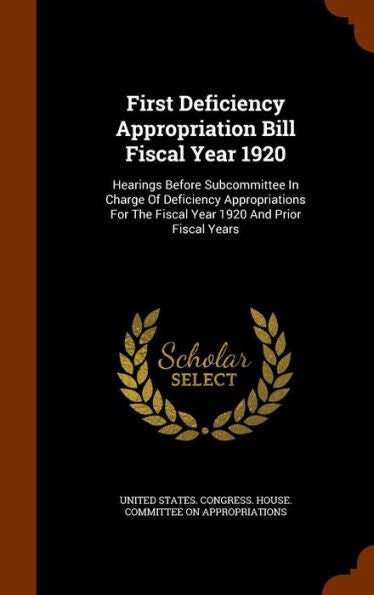 First Deficiency Appropriation Bill Fiscal Year 1920: Hearings Before Subcommittee In Charge Of Deficiency Appropriations For The Fiscal Year 1920 And Prior Fiscal Years