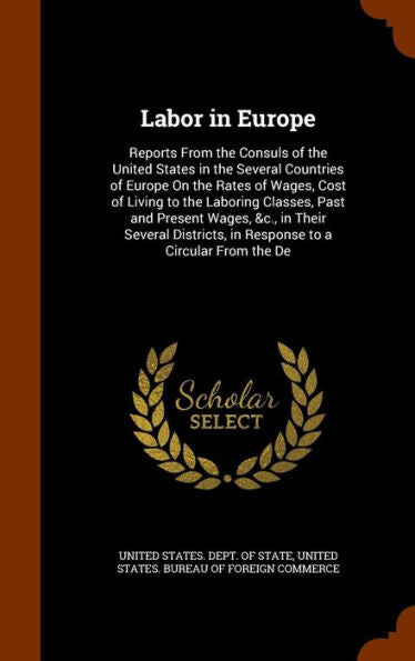 Labor In Europe: Reports From The Consuls Of The United States In The Several Countries Of Europe On The Rates Of Wages, Cost Of Living To The ... In Response To A Circular From The De