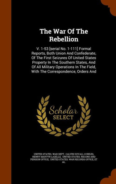 The War Of The Rebellion: V. 1-53 [Serial No. 1-111] Formal Reports, Both Union And Confederate, Of The First Seizures Of United States Property In ... Field, With The Correspondence, Orders And