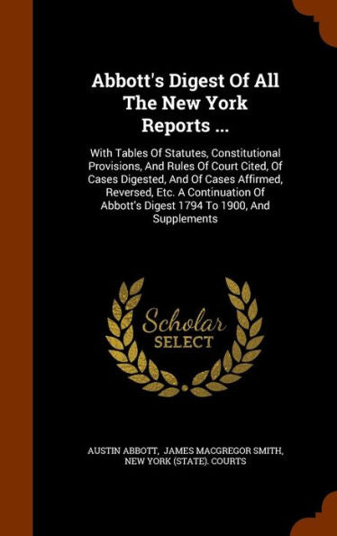 Abbott's Digest Of All The New York Reports ...: With Tables Of Statutes, Constitutional Provisions, And Rules Of Court Cited, Of Cases Digested, And ... Abbott's Digest 1794 To 1900, And Supplements