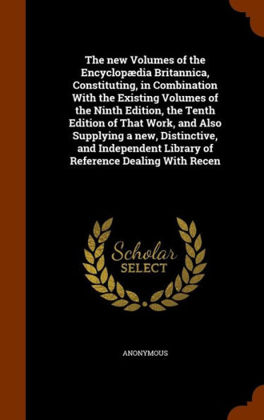 The New Volumes Of The Encyclopaedia Britannica, Constituting, In Combination With The Existing Volumes Of The Ninth Edition, The Tenth Edition Of That ... Library Of Reference Dealing With Recen