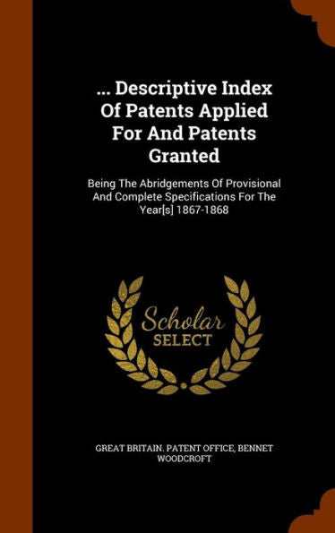 ... Descriptive Index Of Patents Applied For And Patents Granted: Being The Abridgements Of Provisional And Complete Specifications For The Year[S] 1867-1868