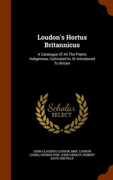 Loudon's Hortus Britannicus: A Catalogue Of All The Plants Indigenous, Cultivated In, Or Introduced To Britain