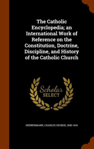 The Catholic Encyclopedia; An International Work Of Reference On The Constitution, Doctrine, Discipline, And History Of The Catholic Church