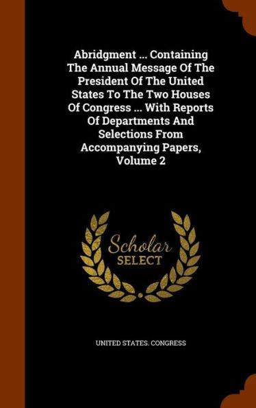 Abridgment ... Containing The Annual Message Of The President Of The United States To The Two Houses Of Congress ... With Reports Of Departments And Selections From Accompanying Papers, Volume 2