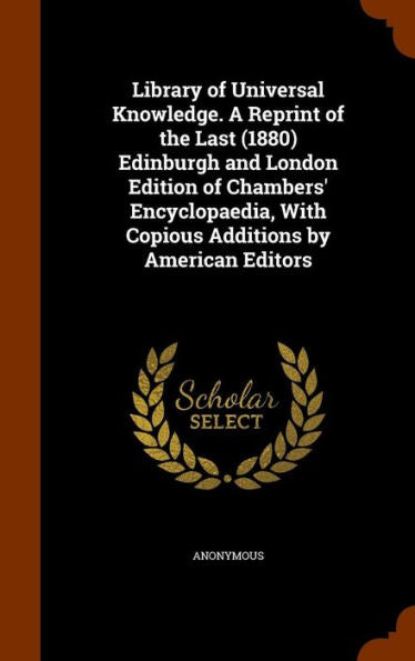 Library Of Universal Knowledge. A Reprint Of The Last (1880) Edinburgh And London Edition Of Chambers' Encyclopaedia, With Copious Additions By American Editors