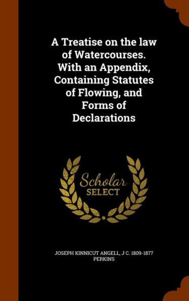 A Treatise On The Law Of Watercourses. With An Appendix, Containing Statutes Of Flowing, And Forms Of Declarations