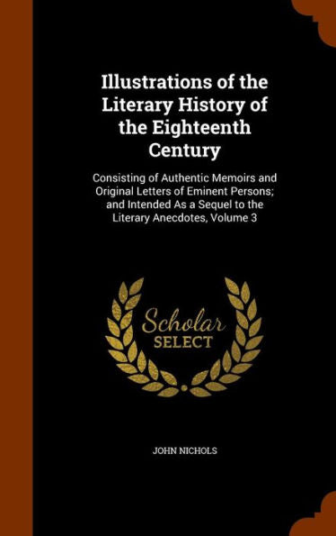 Illustrations Of The Literary History Of The Eighteenth Century: Consisting Of Authentic Memoirs And Original Letters Of Eminent Persons; And Intended As A Sequel To The Literary Anecdotes, Volume 3