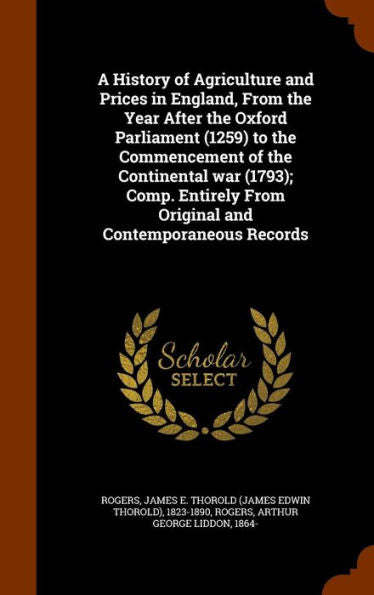 A History Of Agriculture And Prices In England, From The Year After The Oxford Parliament (1259) To The Commencement Of The Continental War (1793); ... From Original And Contemporaneous Records