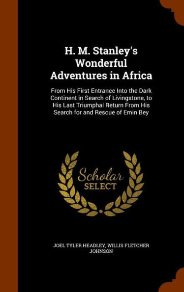 H. M. Stanley's Wonderful Adventures In Africa: From His First Entrance Into The Dark Continent In Search Of Livingstone, To His Last Triumphal Return From His Search For And Rescue Of Emin Bey
