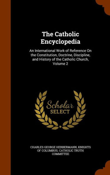 The Catholic Encyclopedia: An International Work Of Reference On The Constitution, Doctrine, Discipline, And History Of The Catholic Church, Volume 2