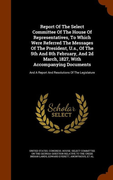 Report Of The Select Committee Of The House Of Representatives, To Which Were Referred The Messages Of The President, U.S., Of The 5Th And 8Th ... A Report And Resolutions Of The Legislature