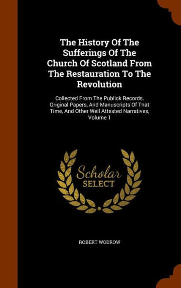The History Of The Sufferings Of The Church Of Scotland From The Restauration To The Revolution: Collected From The Publick Records, Original Papers, ... And Other Well Attested Narratives, Volume 1