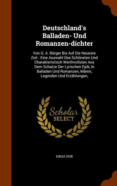 Deutschland's Balladen- Und Romanzen-Dichter: Von G. A. Burger Bis Auf Die Neueste Zeit: Eine Auswahl Des Sch?sten Und Charakteristisch Werthvollsten ... Romanzen, Maren, Legenden Und Erz?lungen,