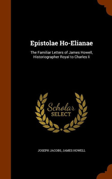 Epistolae Ho-Elianae: The Familiar Letters Of James Howell, Historiographer Royal To Charles Ii