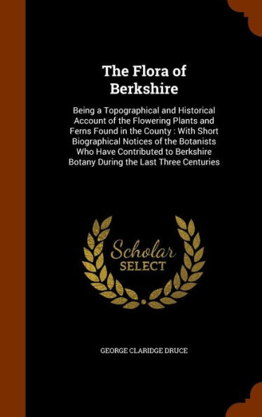 The Flora Of Berkshire: Being A Topographical And Historical Account Of The Flowering Plants And Ferns Found In The County: With Short Biographical ... Botany During The Last Three Centuries