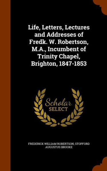 Life, Letters, Lectures And Addresses Of Fredk. W. Robertson, M.A., Incumbent Of Trinity Chapel, Brighton, 1847-1853