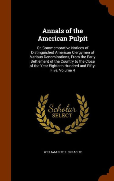 Annals Of The American Pulpit: Or, Commemorative Notices Of Distinguished American Clergymen Of Various Denominations, From The Early Settlement Of ... Eighteen Hundred And Fifty-Five, Volume 4