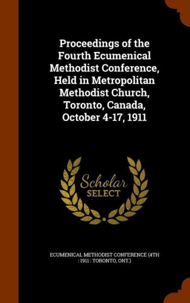 Proceedings Of The Fourth Ecumenical Methodist Conference, Held In Metropolitan Methodist Church, Toronto, Canada, October 4-17, 1911