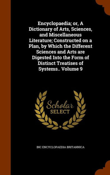Encyclopaedia; Or, A Dictionary Of Arts, Sciences, And Miscellaneous Literature; Constructed On A Plan, By Which The Different Sciences And Arts Are ... Of Distinct Treatises Of Systems.. Volume 9