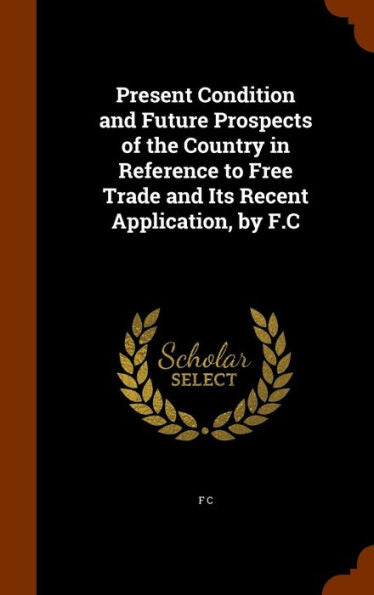 Present Condition And Future Prospects Of The Country In Reference To Free Trade And Its Recent Application, By F.C