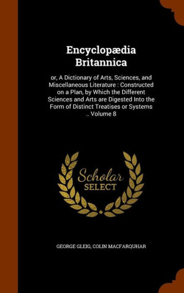 Encyclopaedia Britannica: Or, A Dictionary Of Arts, Sciences, And Miscellaneous Literature: Constructed On A Plan, By Which The Different Sciences And ... Of Distinct Treatises Or Systems .. Volume 8