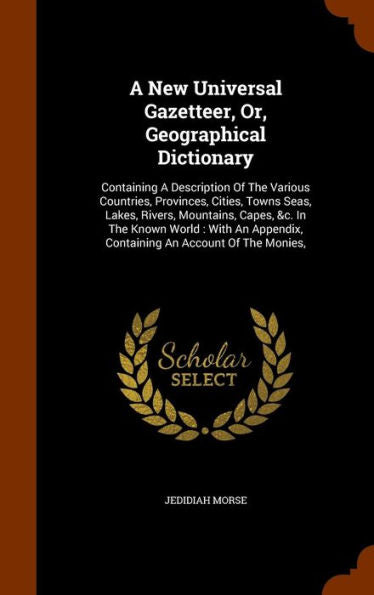 A New Universal Gazetteer, Or, Geographical Dictionary: Containing A Description Of The Various Countries, Provinces, Cities, Towns Seas, Lakes, ... Containing An Account Of The Monies,
