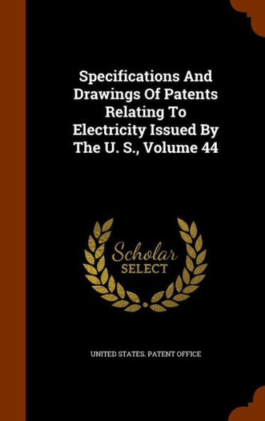 Specifications And Drawings Of Patents Relating To Electricity Issued By The U. S., Volume 44