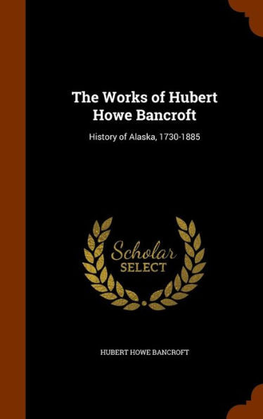 The Works Of Hubert Howe Bancroft: History Of Alaska, 1730-1885