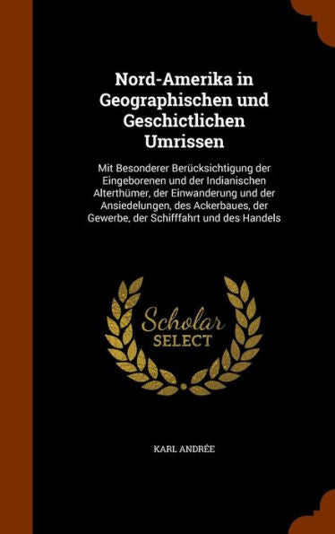 Nord-Amerika In Geographischen Und Geschictlichen Umrissen: Mit Besonderer Ber?ksichtigung Der Eingeborenen Und Der Indianischen Alterth?er, Der ... Der Gewerbe, Der Schifffahrt Und Des Handels
