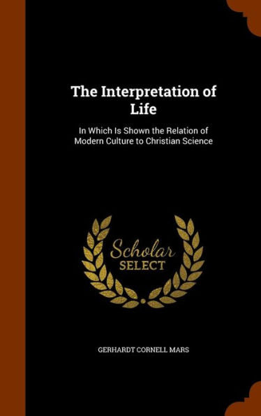 The Interpretation Of Life: In Which Is Shown The Relation Of Modern Culture To Christian Science