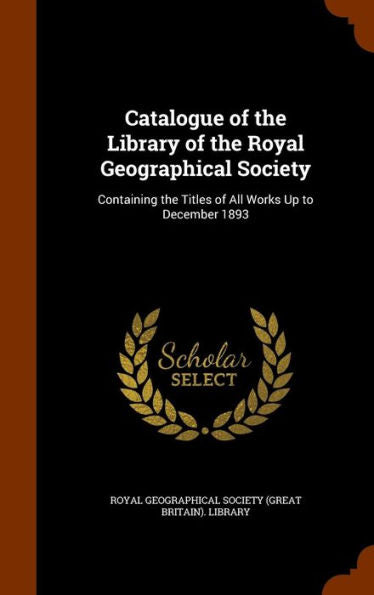 Catalogue Of The Library Of The Royal Geographical Society: Containing The Titles Of All Works Up To December 1893