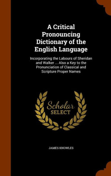 A Critical Pronouncing Dictionary Of The English Language: Incorporating The Labours Of Sheridan And Walker ... Also A Key To The Pronunciation Of Classical And Scripture Proper Names