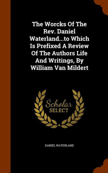 The Worcks Of The Rev. Daniel Waterland...To Which Is Prefixed A Review Of The Authors Life And Writings, By William Van Mildert