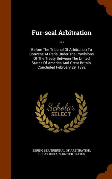 Fur-Seal Arbitration ...: Before The Tribunal Of Arbitration To Convene At Paris Under The Provisions Of The Treaty Between The United States Of America And Great Britain, Concluded February 29, 1892
