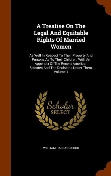 A Treatise On The Legal And Equitable Rights Of Married Women: As Well In Respect To Their Property And Persons As To Their Children. With An Appendix ... And The Decisions Under Them, Volume 1