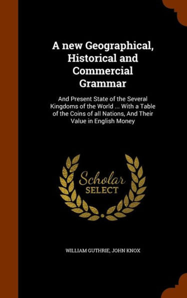 A New Geographical, Historical And Commercial Grammar: And Present State Of The Several Kingdoms Of The World ... With A Table Of The Coins Of All Nations, And Their Value In English Money
