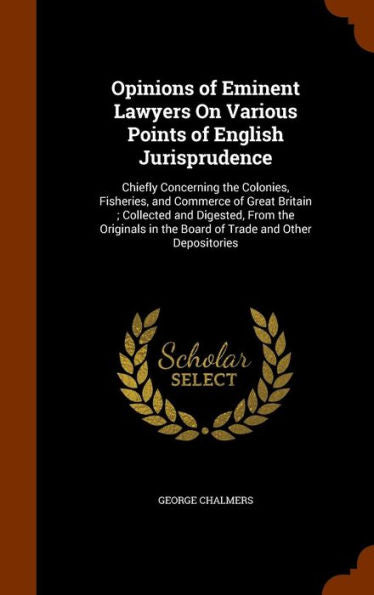 Opinions Of Eminent Lawyers On Various Points Of English Jurisprudence: Chiefly Concerning The Colonies, Fisheries, And Commerce Of Great Britain; ... In The Board Of Trade And Other Depositories