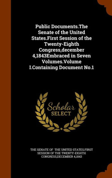 Public Documents.The Senate Of The United States.First Session Of The Twenty-Eighth Congress, December 4,1843Embraced In Seven Volumes.Volume I.Containing Document No.1