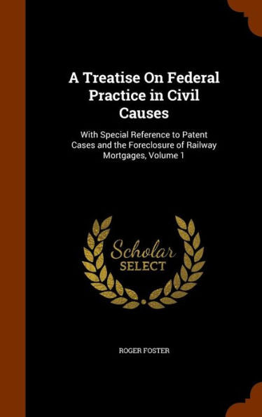 A Treatise On Federal Practice In Civil Causes: With Special Reference To Patent Cases And The Foreclosure Of Railway Mortgages, Volume 1