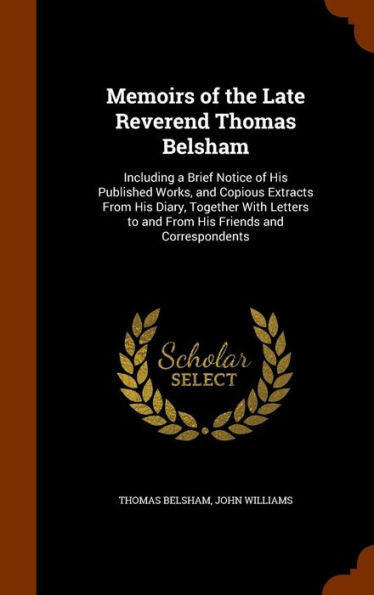 Memoirs Of The Late Reverend Thomas Belsham: Including A Brief Notice Of His Published Works, And Copious Extracts From His Diary, Together With Letters To And From His Friends And Correspondents