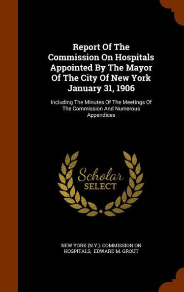 Report Of The Commission On Hospitals Appointed By The Mayor Of The City Of New York January 31, 1906: Including The Minutes Of The Meetings Of The Commission And Numerous Appendices