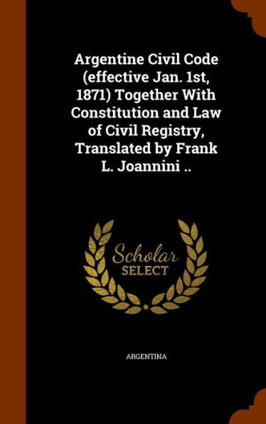 Argentine Civil Code (Effective Jan. 1St, 1871) Together With Constitution And Law Of Civil Registry, Translated By Frank L. Joannini ..