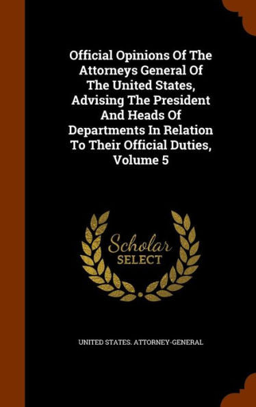 Official Opinions Of The Attorneys General Of The United States, Advising The President And Heads Of Departments In Relation To Their Official Duties, Volume 5