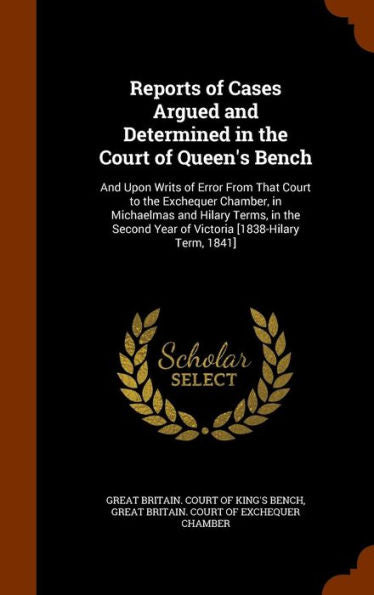 Reports Of Cases Argued And Determined In The Court Of Queen's Bench: And Upon Writs Of Error From That Court To The Exchequer Chamber, In Michaelmas ... Year Of Victoria [1838-Hilary Term, 1841]