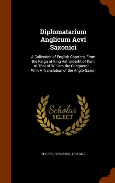 Diplomatarium Anglicum Aevi Saxonici: A Collection Of English Charters, From The Reign Of King Aethelberht Of Kent To That Of William The Conqueror ... With A Translation Of The Anglo-Saxon